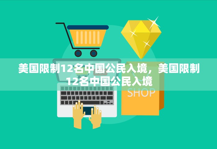 美国限制12名中国公民入境，美国限制12名中国公民入境