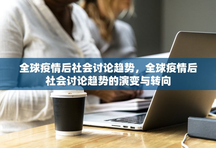 全球疫情后社会讨论趋势，全球疫情后社会讨论趋势的演变与转向