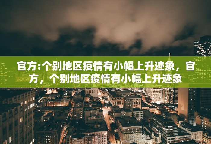官方:个别地区疫情有小幅上升迹象，官方，个别地区疫情有小幅上升迹象