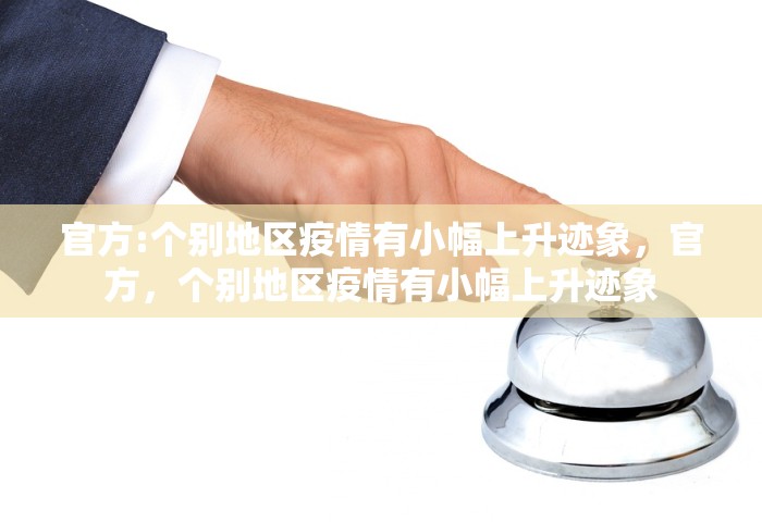 官方:个别地区疫情有小幅上升迹象，官方，个别地区疫情有小幅上升迹象