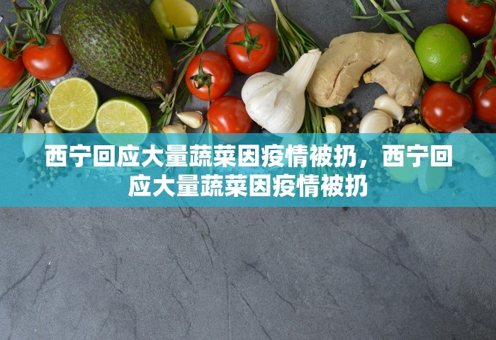 西宁回应大量蔬菜因疫情被扔	，西宁回应大量蔬菜因疫情被扔