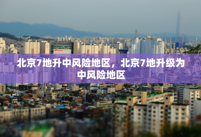 北京7地升中风险地区，北京7地升级为中风险地区