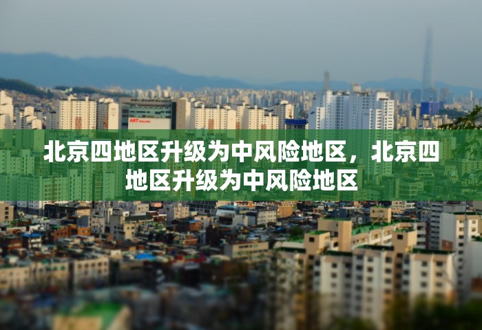 北京四地区升级为中风险地区，北京四地区升级为中风险地区