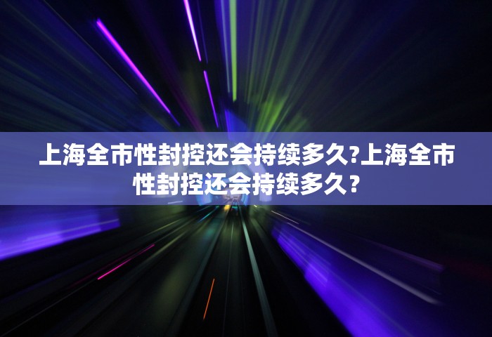 上海全市性封控还会持续多久?上海全市性封控还会持续多久? 上海全市性封控还会持续多久?上海全市性封控还会持续多久?