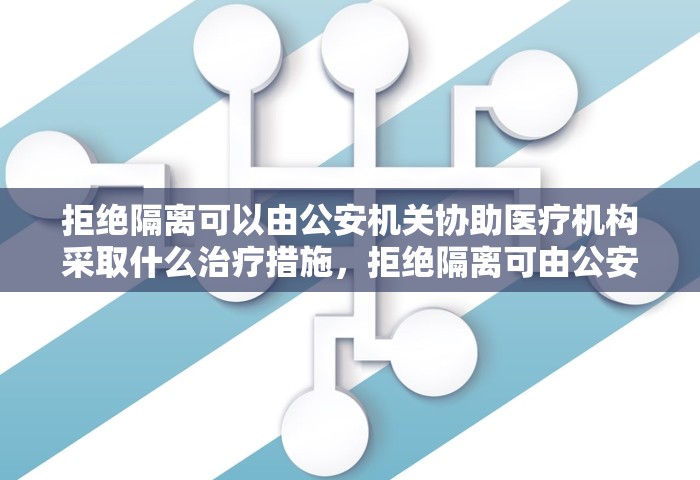 拒绝隔离可以由公安机关协助医疗机构采取什么治疗措施，拒绝隔离可由公安机关协助医疗机构采取强制隔离治疗措施