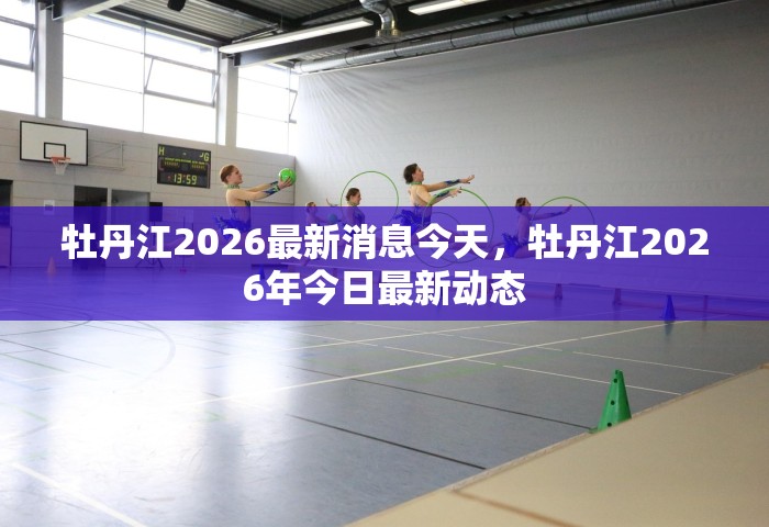 牡丹江2026最新消息今天	，牡丹江2026年今日最新动态