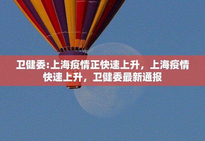 卫健委:上海疫情正快速上升，上海疫情快速上升，卫健委最新通报