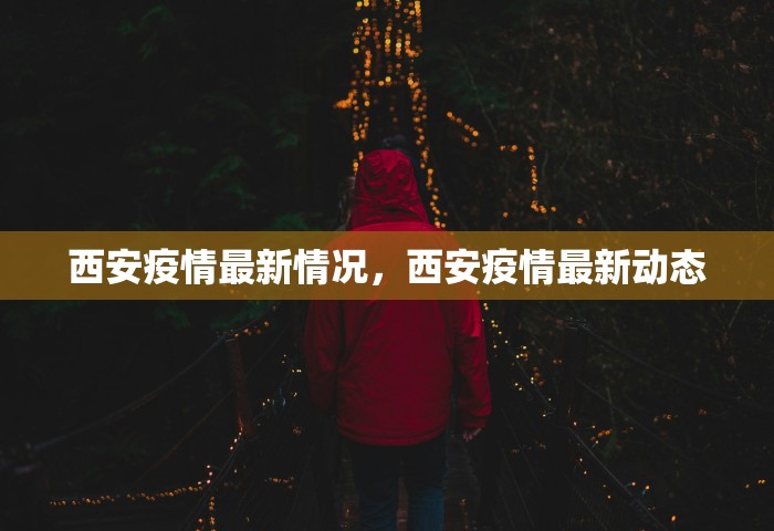 西安疫情最新情况	，西安疫情最新动态