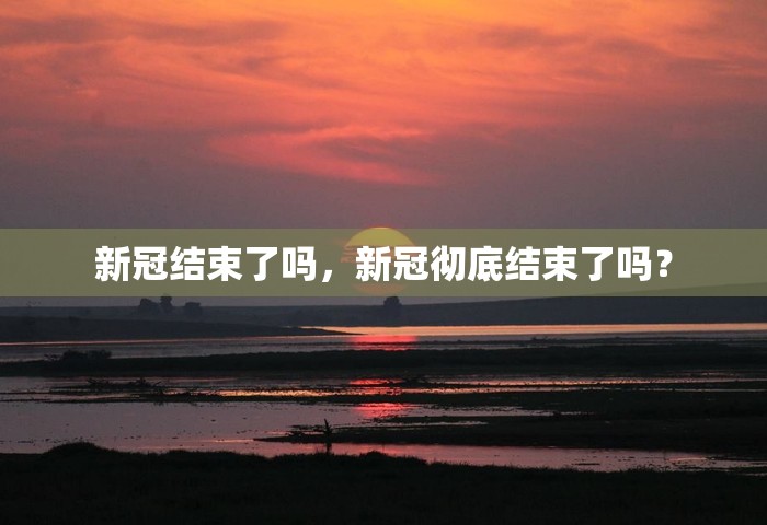 新冠结束了吗，新冠彻底结束了吗？