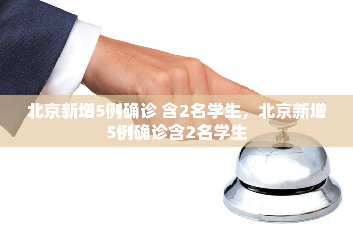 北京新增5例确诊 含2名学生	，北京新增5例确诊含2名学生