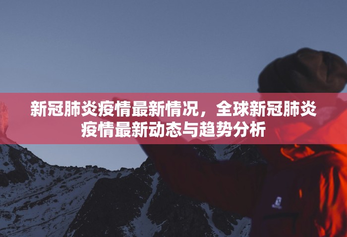 新冠肺炎疫情最新情况	，全球新冠肺炎疫情最新动态与趋势分析