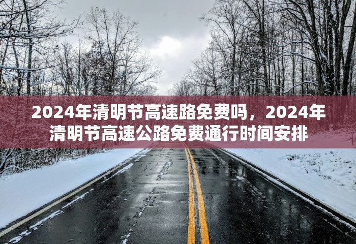 2024年清明节高速路免费吗	，2024年清明节高速公路免费通行时间安排