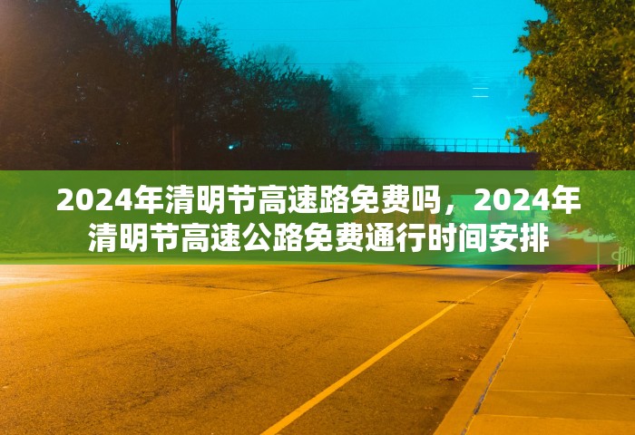 2024年清明节高速路免费吗，2024年清明节高速公路免费通行时间安排