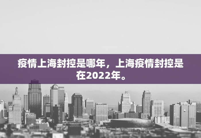 疫情上海封控是哪年，上海疫情封控是在2022年	。
