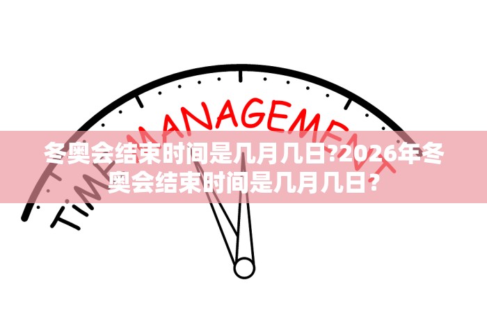 冬奥会结束时间是几月几日?2026年冬奥会结束时间是几月几日? 冬奥会结束时间是几月几日?2026年冬奥会结束时间是几月几日?