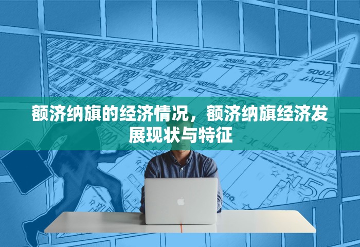 额济纳旗的经济情况，额济纳旗经济发展现状与特征