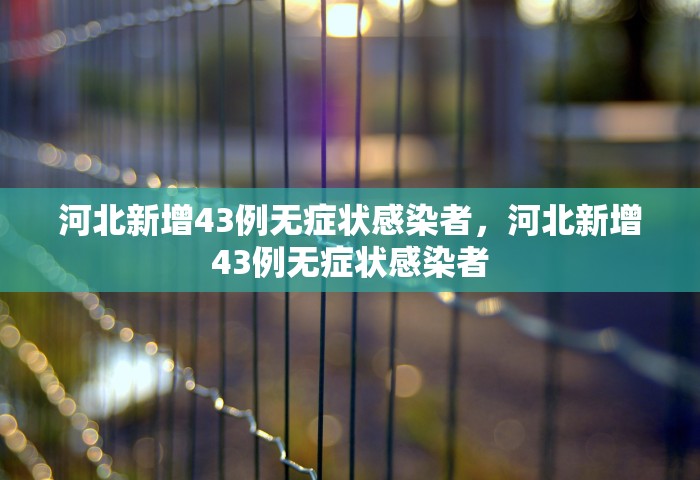 河北新增43例无症状感染者，河北新增43例无症状感染者