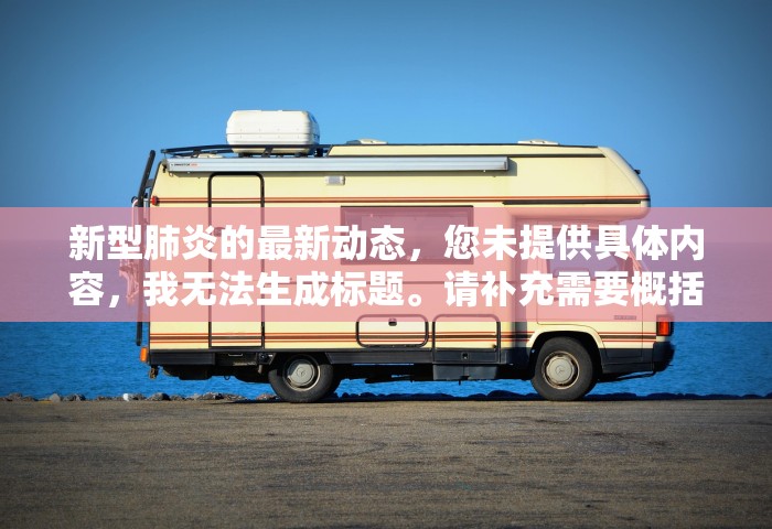 新型肺炎的最新动态，您未提供具体内容，我无法生成标题。请补充需要概括的内容	。