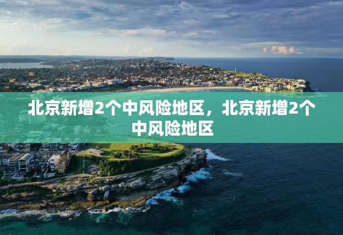 北京新增2个中风险地区，北京新增2个中风险地区