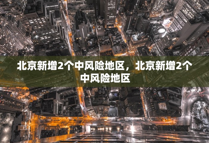 北京新增2个中风险地区，北京新增2个中风险地区