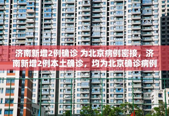 济南新增2例确诊 为北京病例密接	，济南新增2例本土确诊，均为北京确诊病例密接者