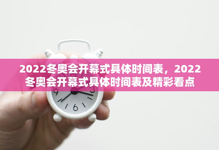 2022冬奥会开幕式具体时间表，2022冬奥会开幕式具体时间表及精彩看点