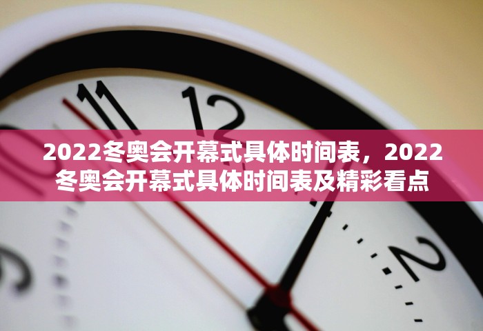 2022冬奥会开幕式具体时间表，2022冬奥会开幕式具体时间表及精彩看点