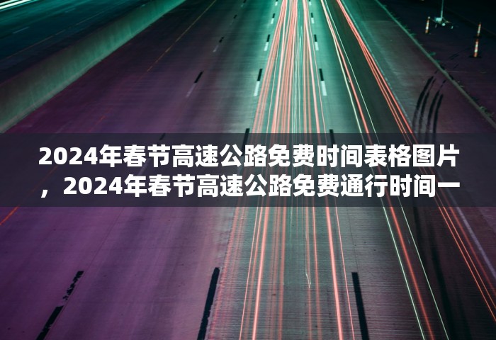 2024年春节高速公路免费时间表格图片，2024年春节高速公路免费通行时间一览表（附图）