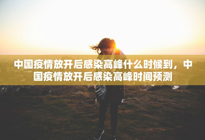 中国疫情放开后感染高峰什么时候到	，中国疫情放开后感染高峰时间预测