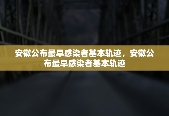 安徽公布最早感染者基本轨迹，安徽公布最早感染者基本轨迹
