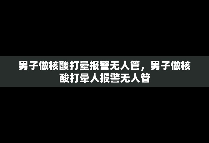 男子做核酸打晕报警无人管，男子做核酸打晕人报警无人管
