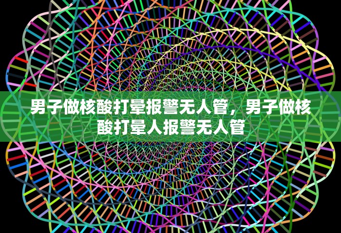 男子做核酸打晕报警无人管，男子做核酸打晕人报警无人管
