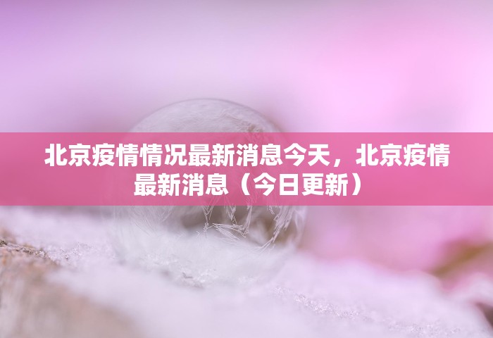 北京疫情情况最新消息今天	，北京疫情最新消息（今日更新）