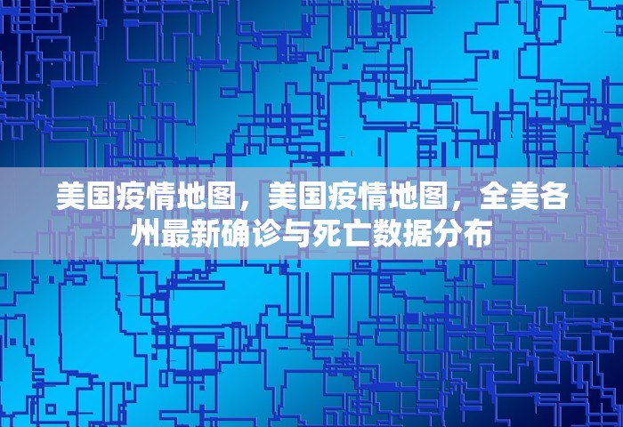 美国疫情地图	，美国疫情地图，全美各州最新确诊与死亡数据分布