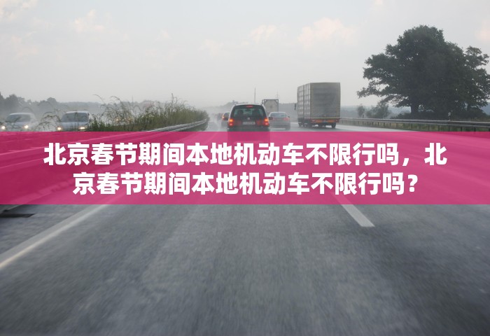 北京春节期间本地机动车不限行吗，北京春节期间本地机动车不限行吗？