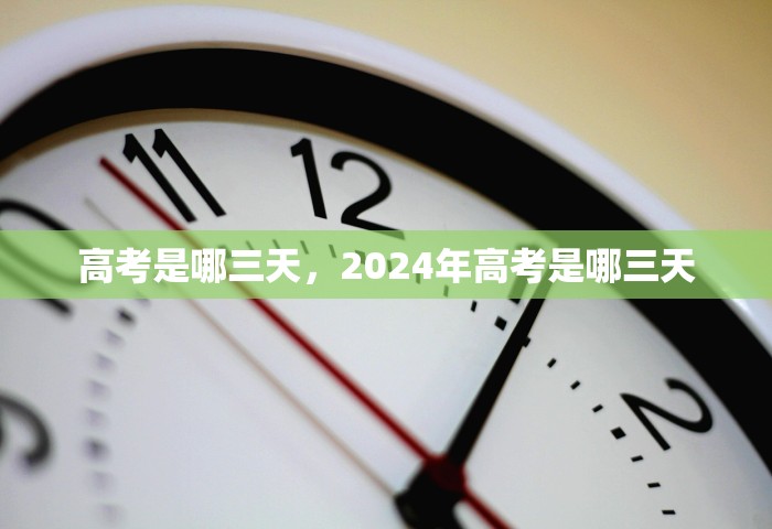 高考是哪三天	，2024年高考是哪三天