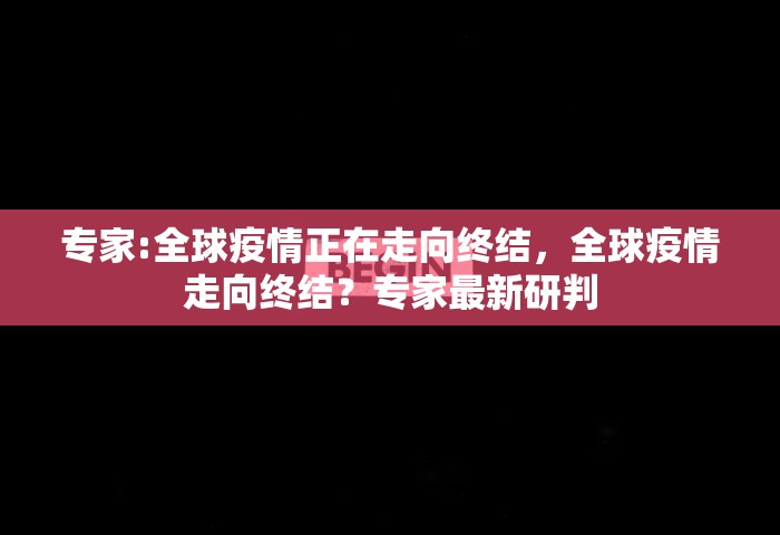 专家:全球疫情正在走向终结	，全球疫情走向终结？专家最新研判