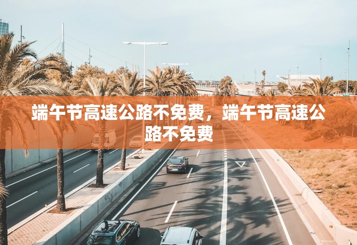 端午节高速公路不免费	，端午节高速公路不免费