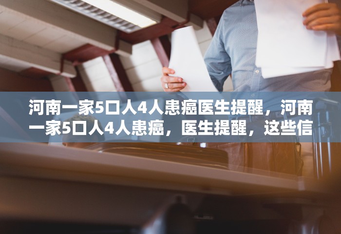 河南一家5口人4人患癌医生提醒，河南一家5口人4人患癌，医生提醒	，这些信号别忽视