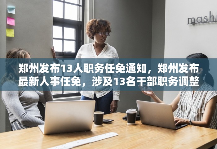 郑州发布13人职务任免通知，郑州发布最新人事任免，涉及13名干部职务调整