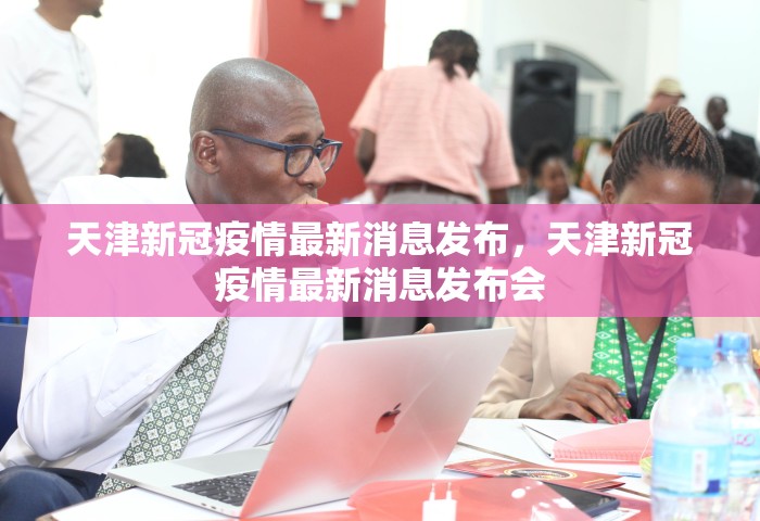 天津新冠疫情最新消息发布	，天津新冠疫情最新消息发布会
