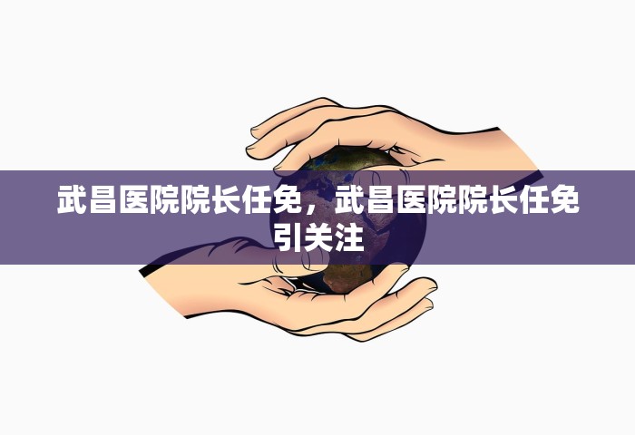 武昌医院院长任免，武昌医院院长任免引关注
