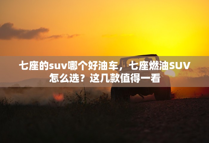 七座的suv哪个好油车，七座燃油SUV怎么选？这几款值得一看