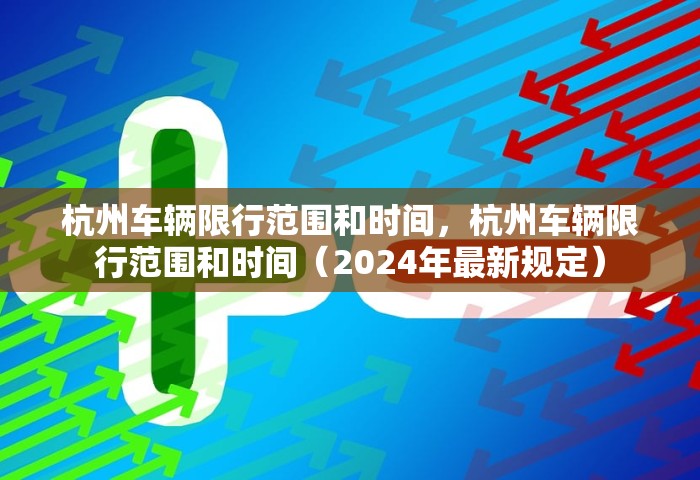 杭州车辆限行范围和时间	，杭州车辆限行范围和时间（2024年最新规定）