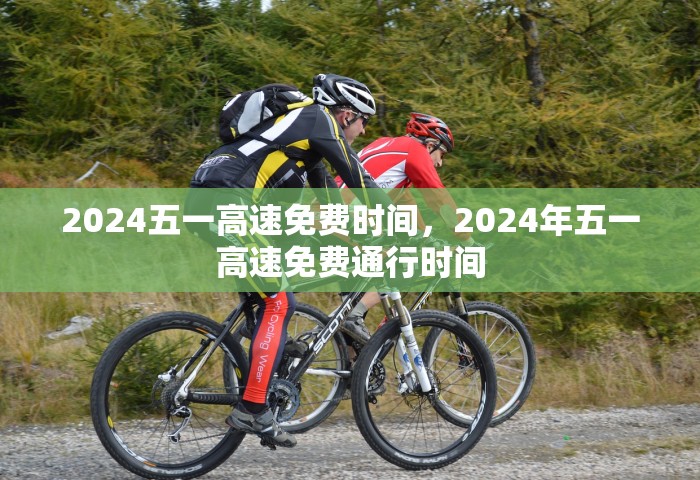 2024五一高速免费时间	，2024年五一高速免费通行时间