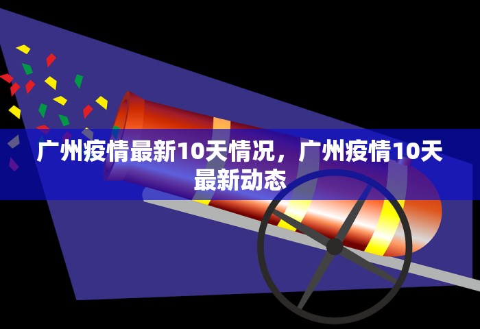 广州疫情最新10天情况	，广州疫情10天最新动态