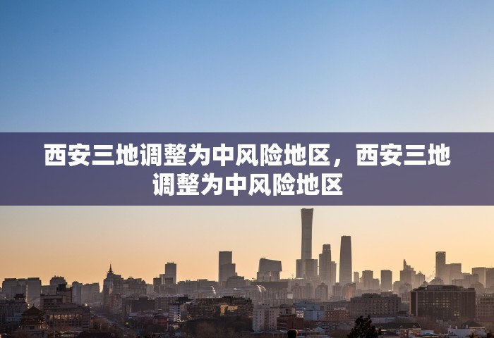西安三地调整为中风险地区，西安三地调整为中风险地区