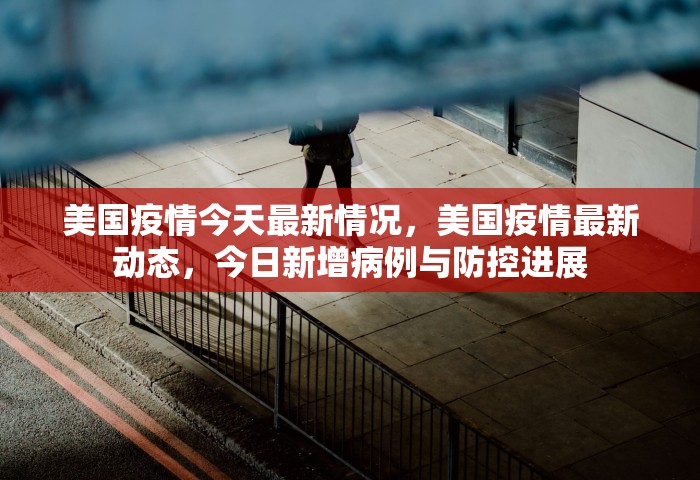 美国疫情今天最新情况，美国疫情最新动态	，今日新增病例与防控进展